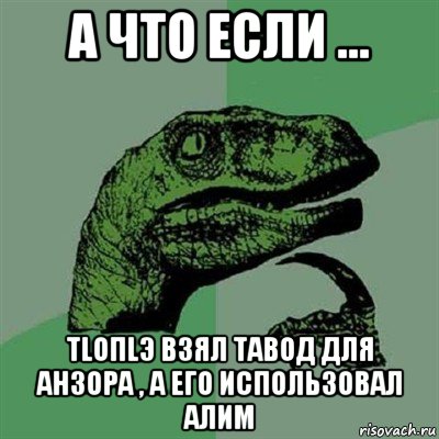 а что если ... тlопlэ взял тавод для анзора , а его использовал алим, Мем Филосораптор