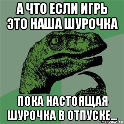 а что если игрь это наша шурочка пока настоящая шурочка в отпуске..., Мем Филосораптор