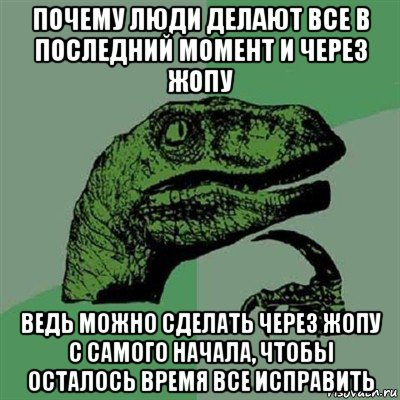 почему люди делают все в последний момент и через жопу ведь можно сделать через жопу с самого начала, чтобы осталось время все исправить, Мем Филосораптор