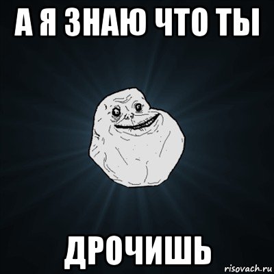 а я знаю что ты дрочишь, Мем Forever Alone