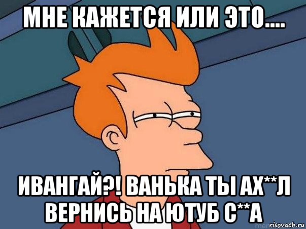 мне кажется или это.... ивангай?! ванька ты ах**л вернись на ютуб с**а, Мем  Фрай (мне кажется или)