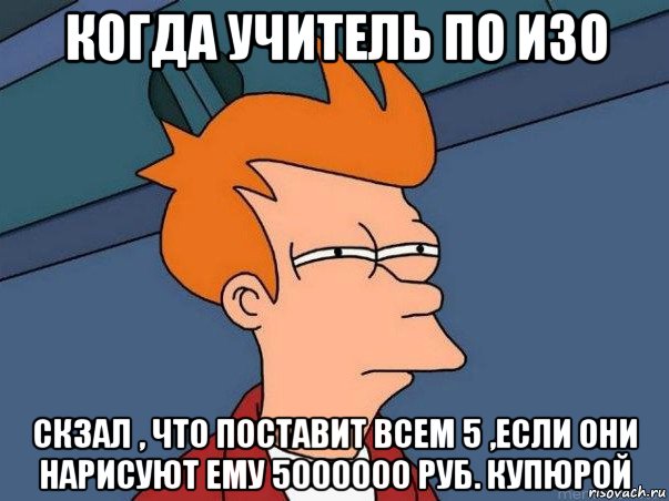 когда учитель по изо скзал , что поставит всем 5 ,если они нарисуют ему 5000000 руб. купюрой, Мем  Фрай (мне кажется или)