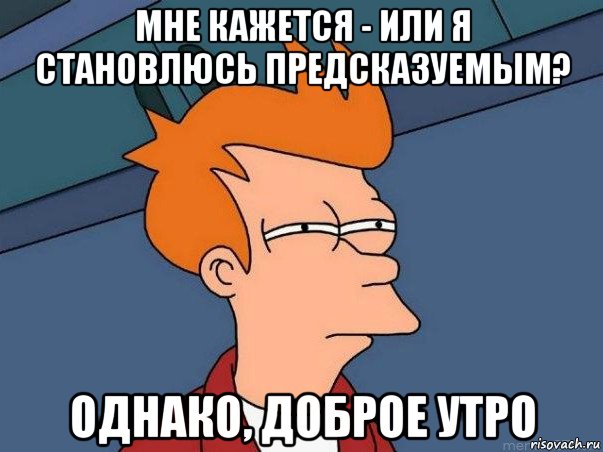 мне кажется - или я становлюсь предсказуемым? однако, доброе утро, Мем  Фрай (мне кажется или)