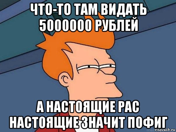 что-то там видать 5000000 рублей а настоящие рас настоящие значит пофиг, Мем  Фрай (мне кажется или)