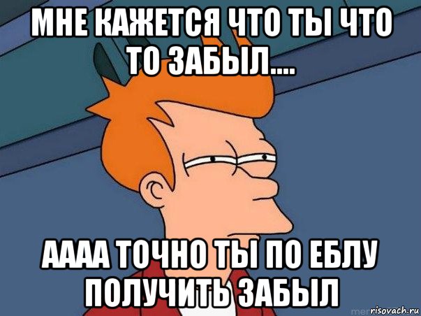 мне кажется что ты что то забыл.... аааа точно ты по еблу получить забыл, Мем  Фрай (мне кажется или)