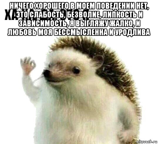 ничего хорошего в моем поведении нет, это слабость, безволие, липкость и зависимость, я выгляжу жалко, и любовь моя бессмысленна и уродлива , Мем Ха-ха да это я