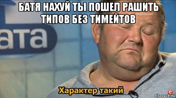 батя нахуй ты пошел рашить типов без тимейтов , Мем  Характер такий