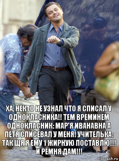 Ха, некто не узнал что я списал у однокласника!! Тем времинем однокласник: Мар'я Иванавна а Петя списевал у меня! Учителька: так щя я ему 1 жирную поставлю!!! И ремня дам!!!