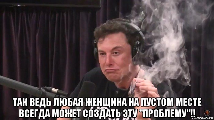  так ведь любая женщина на пустом месте всегда может создать эту "проблему"!!, Мем Илон Маск