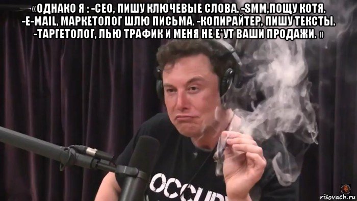 «однако я : -сеo, пишу ключевые слова. -smm,пощу котя. -e-маil, маркетолог шлю письма. -копирайтер, пишу тексты. -таргетолог, лью трафик и меня не е*ут ваши продажи. » , Мем Илон Маск