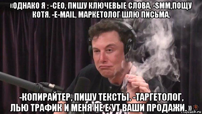 «однако я : -сеo, пишу ключевые слова. -smm,пощу котя. -e-маil, маркетолог шлю письма. -копирайтер, пишу тексты. -таргетолог, лью трафик и меня не е*ут ваши продажи. », Мем Илон Маск