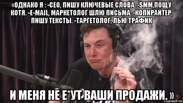 «однако я : -сеo, пишу ключевые слова. -smm,пощу котя. -e-маil, маркетолог шлю письма. -копирайтер, пишу тексты. -таргетолог, лью трафик и меня не е*ут ваши продажи. », Мем Илон Маск