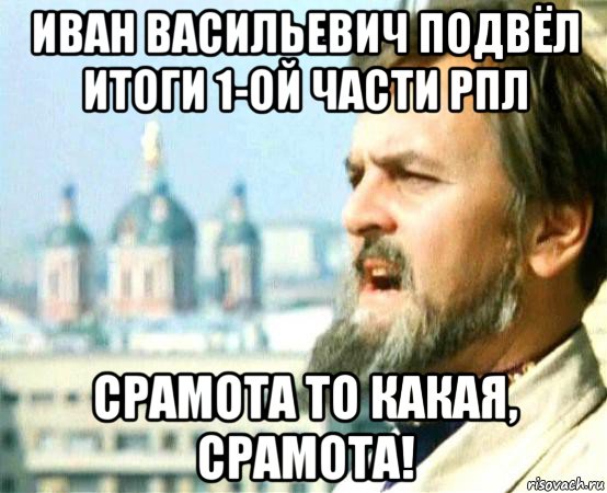 иван васильевич подвёл итоги 1-ой части рпл срамота то какая, срамота!