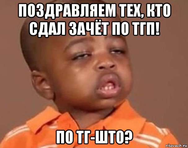 поздравляем тех, кто сдал зачёт по тгп! по тг-што?, Мем  Какой пацан (негритенок)