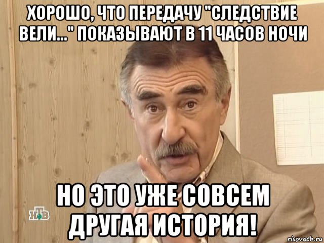 хорошо, что передачу "следствие вели..." показывают в 11 часов ночи но это уже совсем другая история!, Мем Каневский (Но это уже совсем другая история)