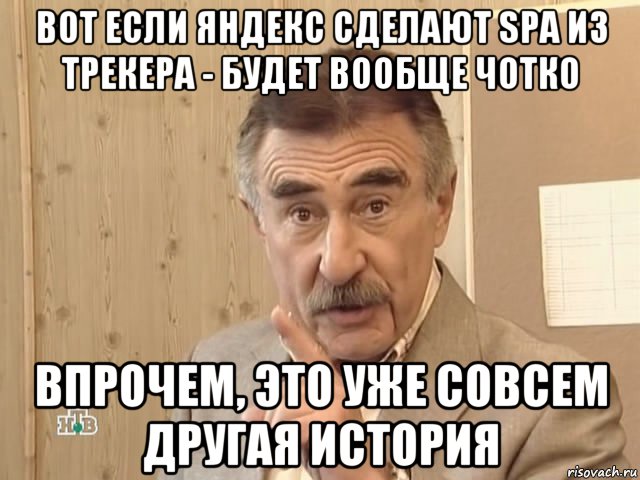 вот если яндекс сделают spa из трекера - будет вообще чотко впрочем, это уже совсем другая история, Мем Каневский (Но это уже совсем другая история)