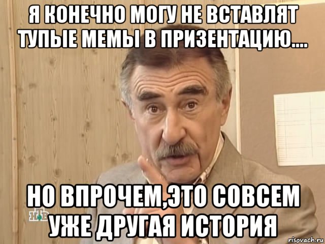 я конечно могу не вставлят тупые мемы в призентацию.... но впрочем,это совсем уже другая история, Мем Каневский (Но это уже совсем другая история)