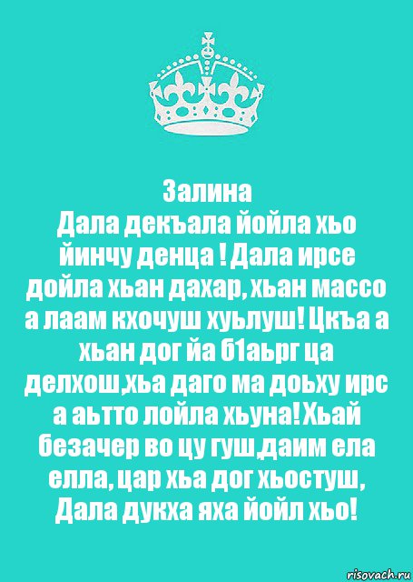 Залина
Дала декъала йойла хьо йинчу денца ! Дала ирсе дойла хьан дахар, хьан массо а лаам кхочуш хуьлуш! Цкъа а хьан дог йа б1аьрг ца делхош,хьа даго ма доьху ирс а аьтто лойла хьуна! Хьай безачер во цу гуш,даим ела елла, цар хьа дог хьостуш, Дала дукха яха йойл хьо!, Комикс  Keep Calm 2