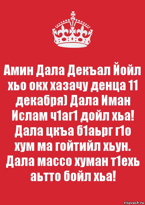 Амин Дала Декъал Йойл хьо окх хазачу денца 11 декабря) Дала Иман Ислам ч1аг1 дойл хьа! Дала цкъа б1аьрг г1о хум ма гойтийл хьун. Дала массо хуман т1ехь аьтто бойл хьа!