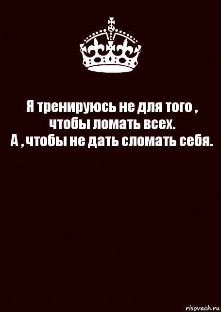 Я тренируюсь не для того , чтобы ломать всех.
А , чтобы не дать сломать себя. 