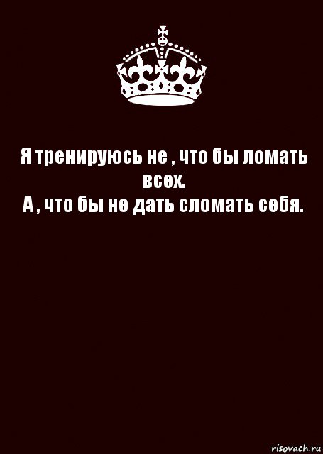 Я тренируюсь не , что бы ломать всех.
А , что бы не дать сломать себя. 