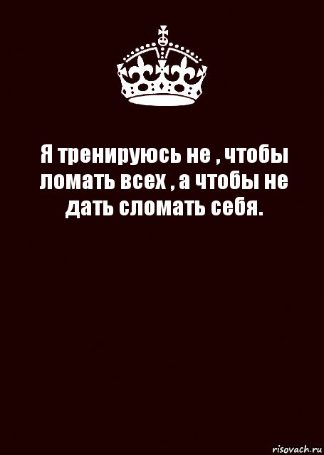 Я тренируюсь не , чтобы ломать всех , а чтобы не дать сломать себя. 