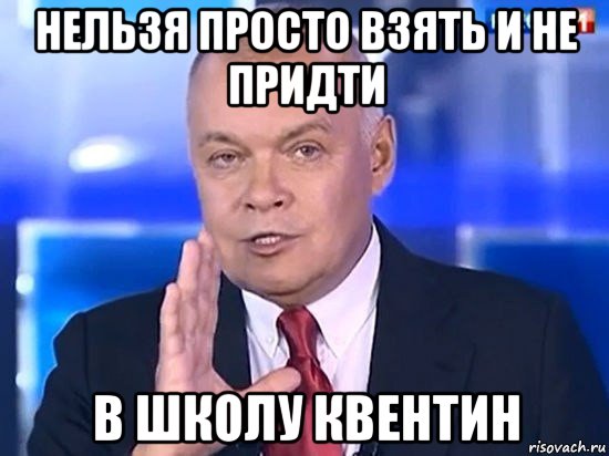 нельзя просто взять и не придти в школу квентин, Мем Киселёв 2014