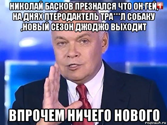 николай басков презнался что он гей, на днях птеродактель тра***л собаку ,новый сезон джоджо выходит впрочем ничего нового, Мем Киселёв 2014