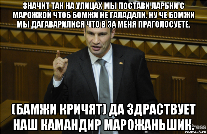 значит так на улицах мы постави ларьки с марожкой чтоб бомжи не галадали. ну че бомжи мы дагаварилися что в за меня праголосуете. (бамжи кричят) да здраствует наш камандир марожаньшик., Мем кличко философ