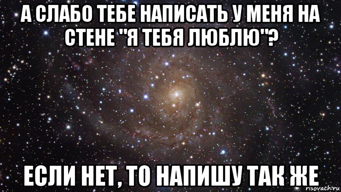 а слабо тебе написать у меня на стене "я тебя люблю"? если нет, то напишу так же, Мем  Космос (офигенно)