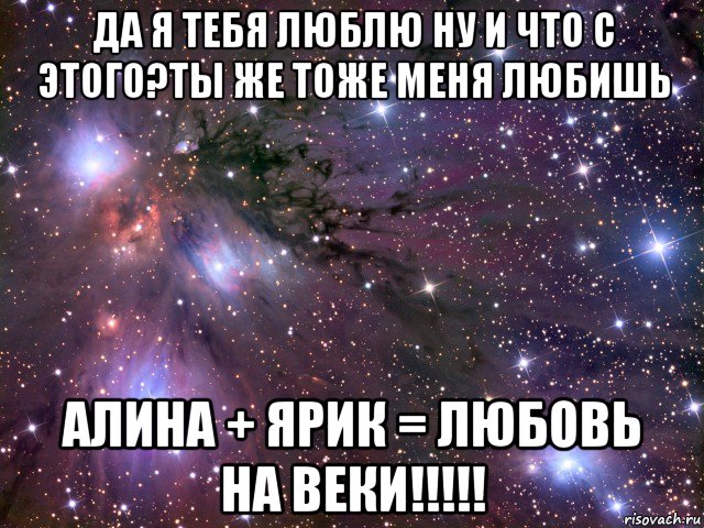 да я тебя люблю ну и что с этого?ты же тоже меня любишь алина + ярик = любовь на веки!!!!!, Мем Космос