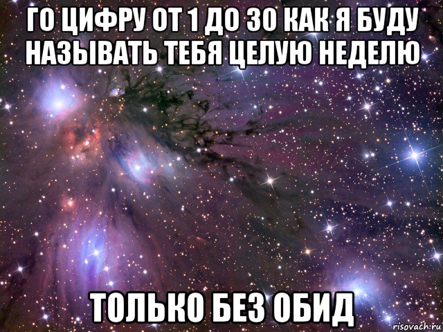 го цифру от 1 до 30 как я буду называть тебя целую неделю только без обид, Мем Космос