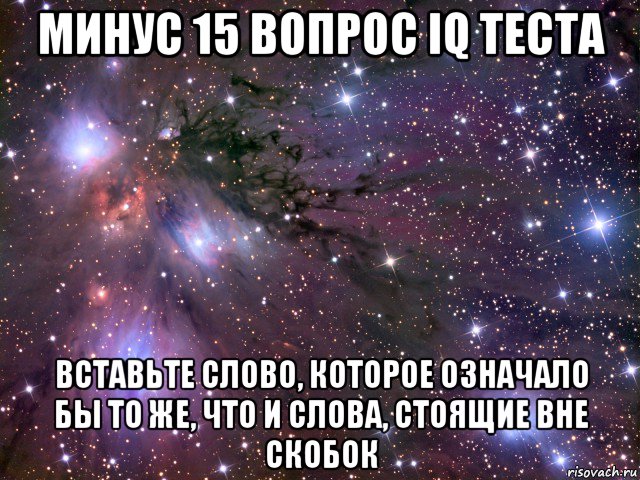 минус 15 вопрос iq теста вставьте слово, которое означало бы то же, что и слова, стоящие вне скобок, Мем Космос