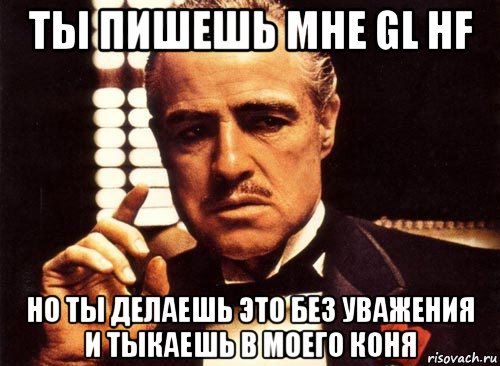 ты пишешь мне gl hf но ты делаешь это без уважения и тыкаешь в моего коня, Мем крестный отец