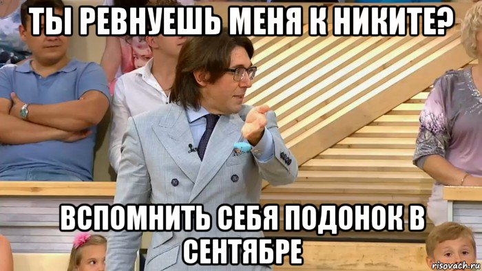 ты ревнуешь меня к никите? вспомнить себя подонок в сентябре, Мем  МАЛАХОВ