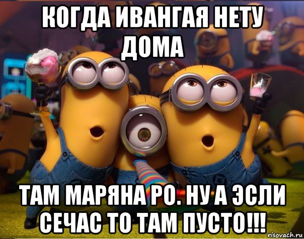 когда ивангая нету дома там маряна ро. ну а эсли сечас то там пусто!!!, Мем   миньоны