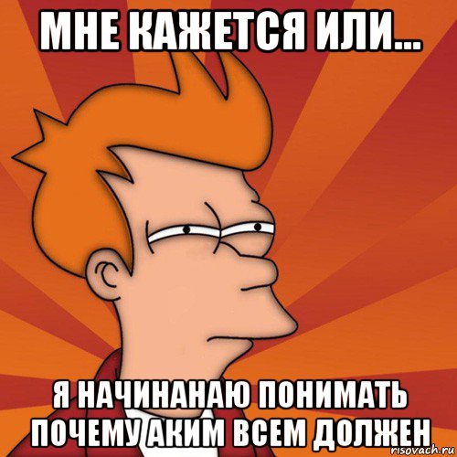 мне кажется или... я начинанаю понимать почему аким всем должен, Мем Мне кажется или (Фрай Футурама)