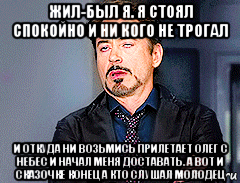 жил-был я. я стоял спокойно и ни кого не трогал и откуда ни возьмись прилетает олег с небес и начал меня доставать. а вот и сказочке конец а кто слушал молодец