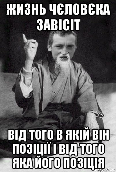 жизнь чєловєка завісіт від того в якій він позіції і від того яка його позіція