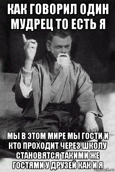 как говорил один мудрец то есть я мы в этом мире мы гости и кто проходит через школу становятся такими же гостями у друзей как и я, Мем Мудрий Виталька