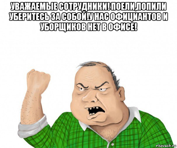 уважаемые сотрудники! поели,попили уберитесь за собой!у нас официантов и уборщиков нет в офисе! , Мем мужик