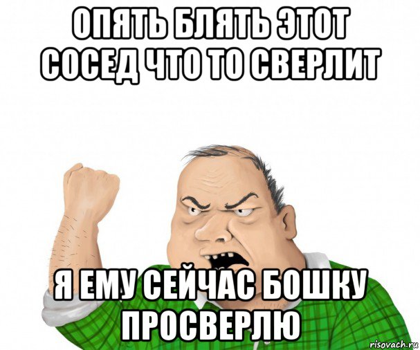 опять блять этот сосед что то сверлит я ему сейчас бошку просверлю, Мем мужик