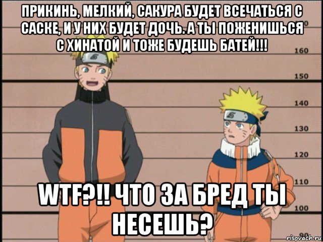 прикинь, мелкий, сакура будет всечаться с саске, и у них будет дочь. а ты поженишься с хинатой и тоже будешь батей!!! wtf?!! что за бред ты несешь?, Мем наруто