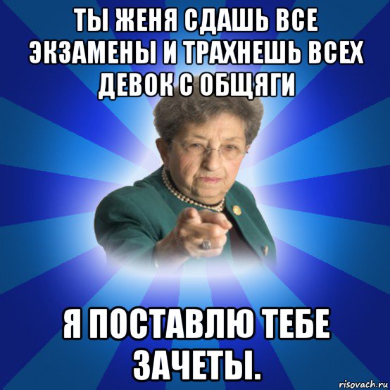 ты женя сдашь все экзамены и трахнешь всех девок с общяги я поставлю тебе зачеты., Мем Наталья Ивановна