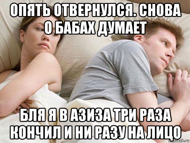 опять отвернулся. снова о бабах думает бля я в азиза три раза кончил и ни разу на лицо, Мем Наверное опять о бабах думает