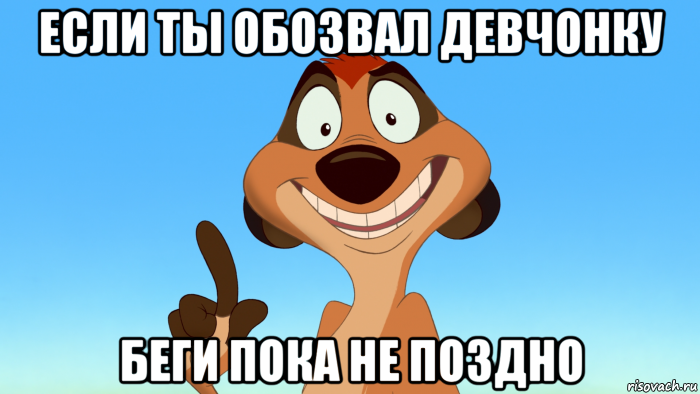 если ты обозвал девчонку беги пока не поздно