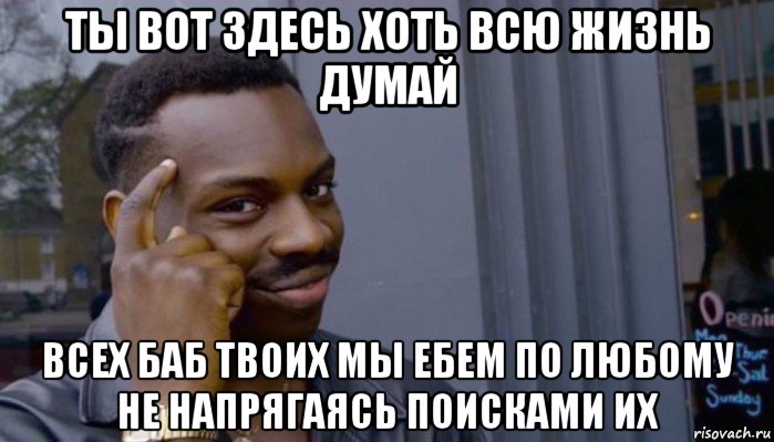 ты вот здесь хоть всю жизнь думай всех баб твоих мы ебем по любому не напрягаясь поисками их, Мем Не делай не будет