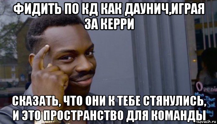 фидить по кд как даунич,играя за керри сказать, что они к тебе стянулись, и это пространство для команды, Мем Не делай не будет