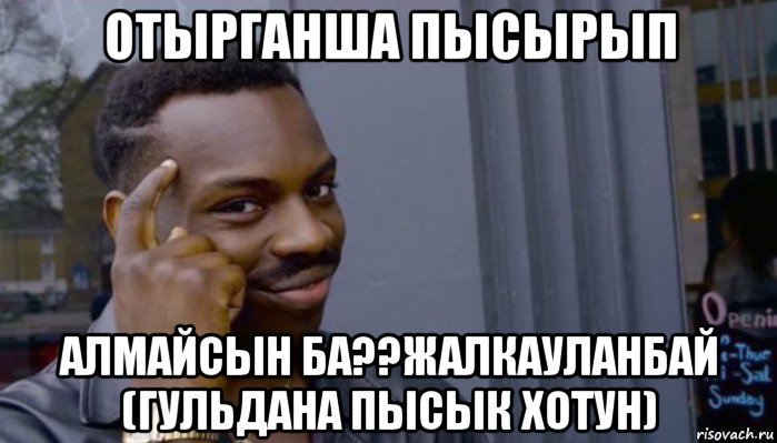 отырганша пысырып алмайсын ба??жалкауланбай (гульдана пысык хотун), Мем Не делай не будет