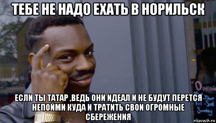 тебе не надо ехать в норильск если ты татар ,ведь они идеал и не будут перется непойми куда и тратить свои огромные сбережения, Мем Не делай не будет